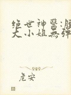 绝世神医:腹黑大小姐无弹窗阅读