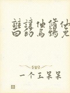 谁让他修仙的最白的乌鸦免费小说