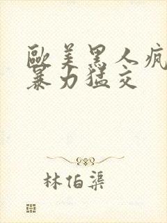 欧美黑人疯狂性暴力猛交