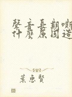 声音长期嘶哑是什么原因造成的
