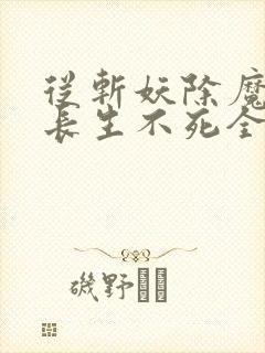 从斩妖除魔开始长生不死全本小说