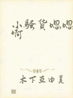 小骚货嗯嗯嗯啊啊