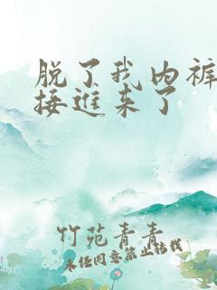 脱了我内裤就直接进来了