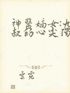 神医嫡女:九皇叔的心尖独宠