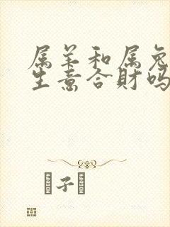属羊和属兔的做生意合财吗