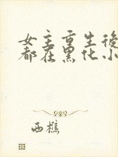 女主重生后每天都在黑化小说免费阅读