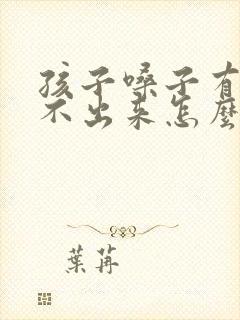 孩子嗓子有痰咳不出来怎么办