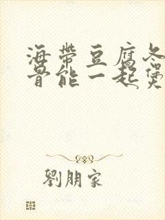 海带豆腐冬瓜排骨能一起煲汤吗?