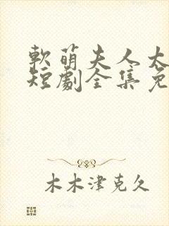 软萌夫人太难哄短剧全集免费观看