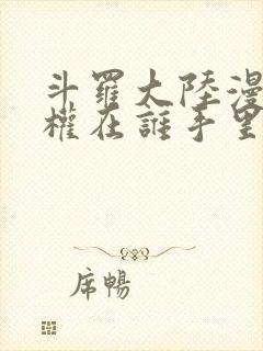 斗罗大陆漫画版权在谁手里