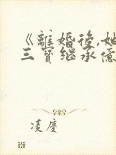 《离婚后,她带三宝继承亿万家产》