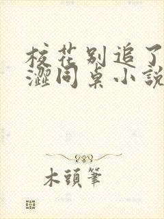 校花别追了我青涩同桌小说免费看