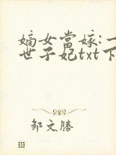 嫡女当嫁:一等世子妃txt下载全本