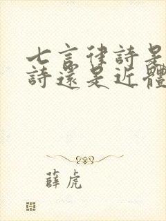 七言律诗是古体诗还是近体诗