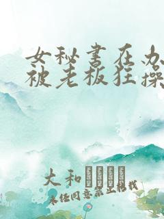 女秘书在办公室被老板狂操