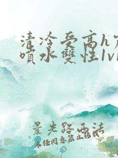 清冷受高h震动喷水双性1v1