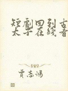 短剧回到古代当太子在线看免费