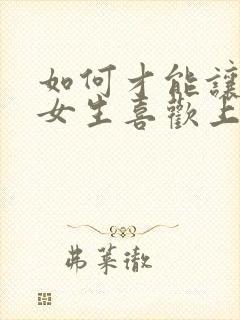 如何才能让一个女生喜欢上你