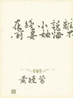在线小说离婚后,前妻她悔不当初