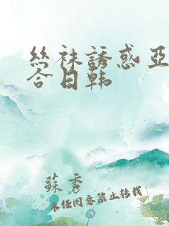 丝袜诱惑亚洲综合日韩