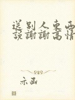 送别人东西别人说谢谢高情商回复