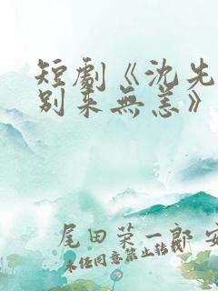 短剧《沈先生,别来无恙》