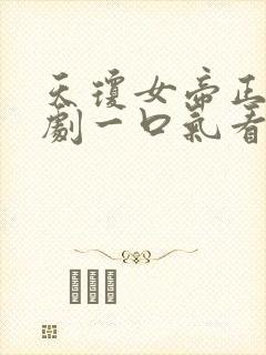 天琼女帝正阳短剧一口气看完