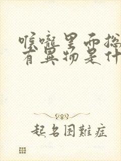 喉咙里面总感觉有异物是什么原因