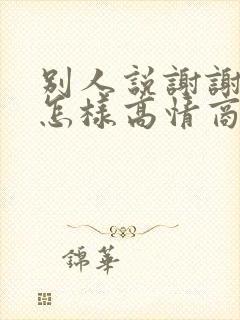 别人说谢谢祝福怎样高情商回复