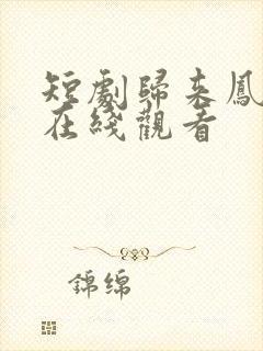 短剧归来凤栖处在线观看