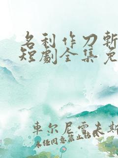 名利作刀斩天下短剧全集免费观看
