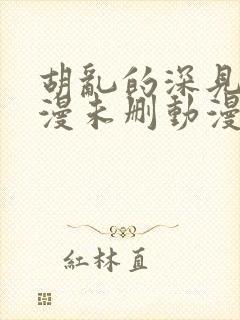 胡乱的深见君动漫未删动漫