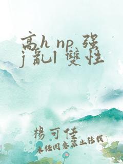 高h np 强j 乱l 双性