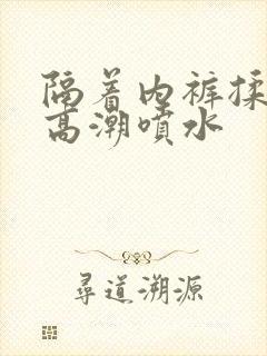隔着内裤揉她到高潮喷水