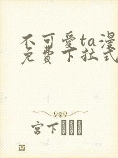 不可爱ta漫画免费下拉式最新