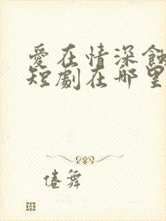 爱在情深蚀骨时短剧在哪里免费看