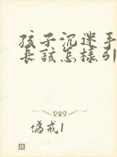 孩子沉迷手机家长该怎样引导