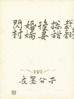 闪婚后总裁的农村娇妻甜翻了大结局