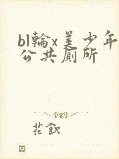 bl轮x美少年公共厕所