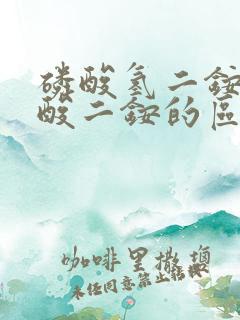 磷酸氢二铵和磷酸二铵的区别