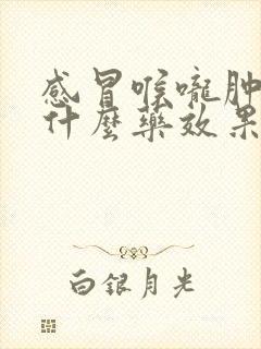 感冒喉咙肿痛吃什么药效果最好