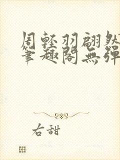 周轻羽翩然仙子笔趣阁无弹窗