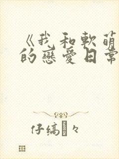 《我和软萌女友的恋爱日常》