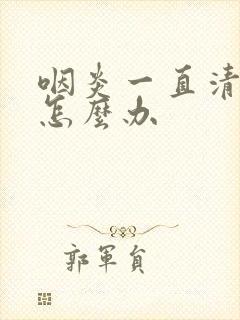 咽炎一直清嗓子怎么办