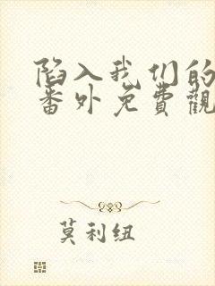 陷入我们的热恋番外免费观看