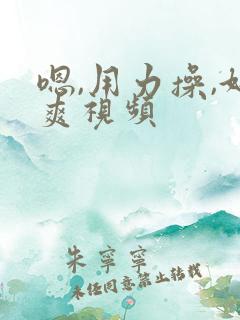 嗯,用力操,好爽视频