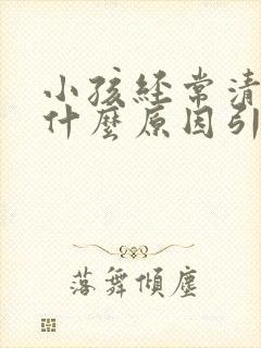 小孩经常清嗓子什么原因引起的