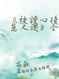 《被读心后成了万人迷》全集免费短剧