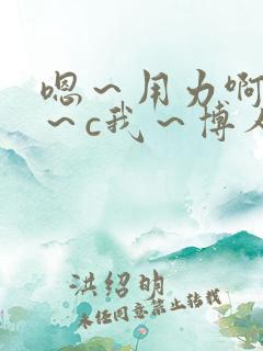 嗯～用力啊～嗯～c我～博人