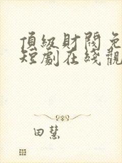 顶级财阀免费的短剧在线观看完整版